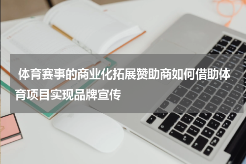  体育赛事的商业化拓展赞助商如何借助体育项目实现品牌宣传