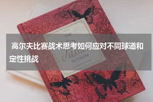  高尔夫比赛战术思考如何应对不同球道和定性挑战