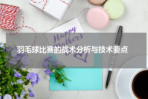  羽毛球比赛的战术分析与技术要点