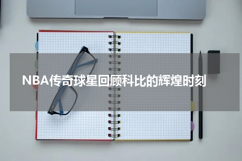  NBA传奇球星回顾科比的辉煌时刻