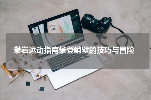  攀岩运动指南攀登峭壁的技巧与冒险
