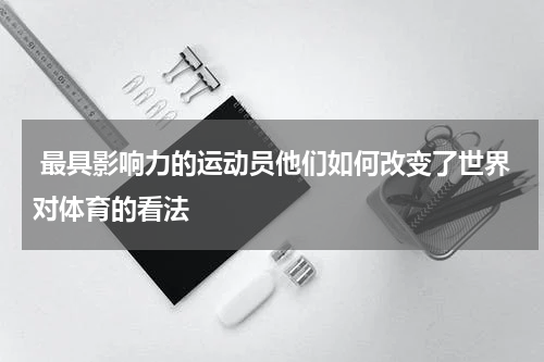  最具影响力的运动员他们如何改变了世界对体育的看法