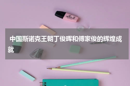  中国斯诺克王朝丁俊晖和傅家俊的辉煌成就