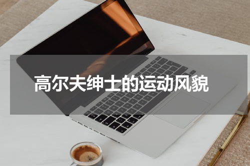  高尔夫绅士的运动风貌