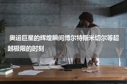  奥运巨星的辉煌瞬间博尔特斯米切尔等超越极限的时刻
