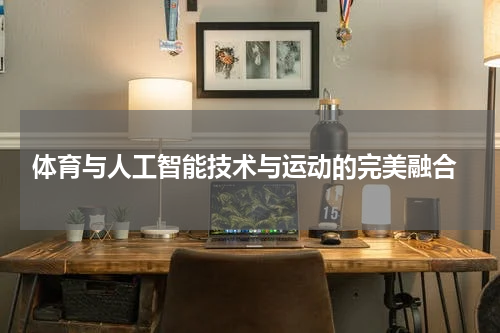  体育与人工智能技术与运动的完美融合