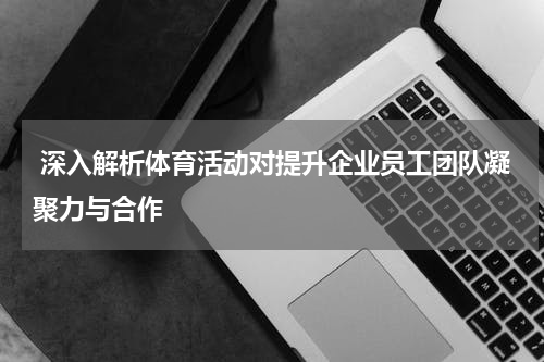  深入解析体育活动对提升企业员工团队凝聚力与合作