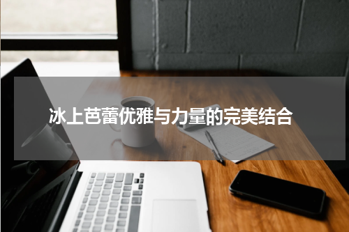  冰上芭蕾优雅与力量的完美结合