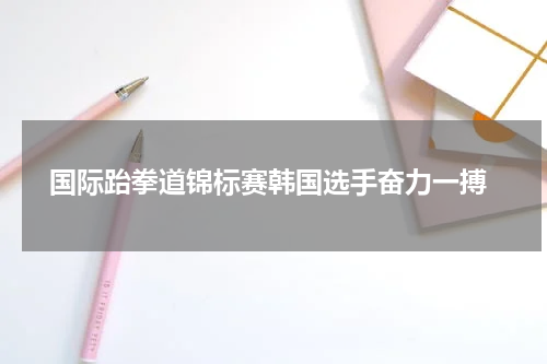  国际跆拳道锦标赛韩国选手奋力一搏