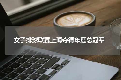  女子排球联赛上海夺得年度总冠军