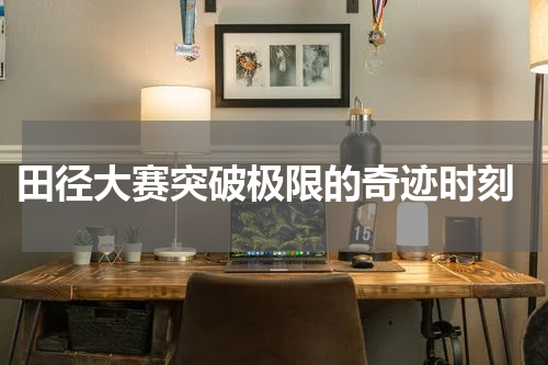  田径大赛突破极限的奇迹时刻