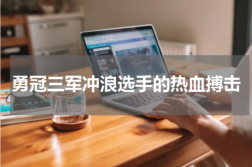 勇冠三军冲浪选手的热血搏击