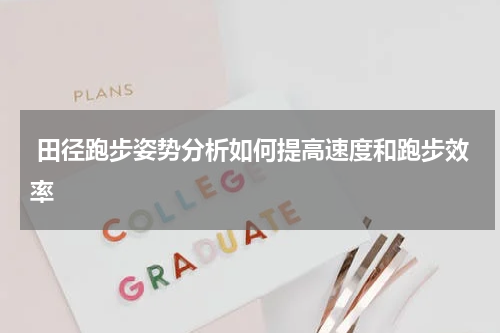  田径跑步姿势分析如何提高速度和跑步效率