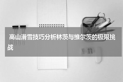  高山滑雪技巧分析林茨与维尔茨的极限挑战