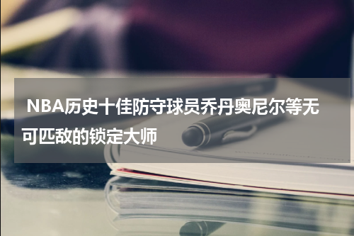  NBA历史十佳防守球员乔丹奥尼尔等无可匹敌的锁定大师