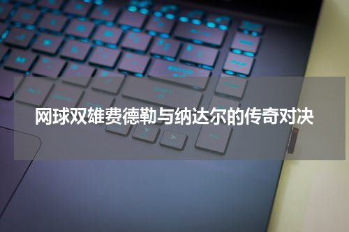 网球双雄费德勒与纳达尔的传奇对决