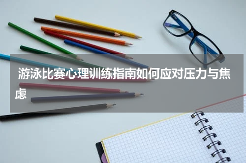  游泳比赛心理训练指南如何应对压力与焦虑
