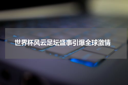 世界杯风云足坛盛事引爆全球激情