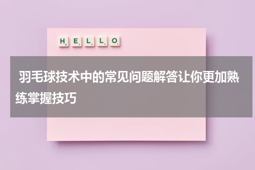  羽毛球技术中的常见问题解答让你更加熟练掌握技巧