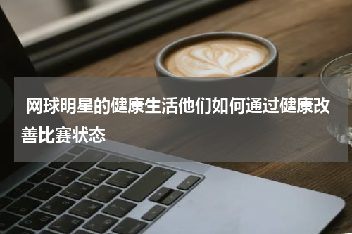  网球明星的健康生活他们如何通过健康改善比赛状态