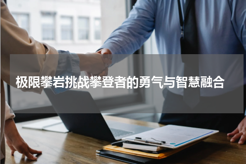  极限攀岩挑战攀登者的勇气与智慧融合