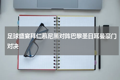 足球盛宴拜仁慕尼黑对阵巴黎圣日耳曼豪门对决