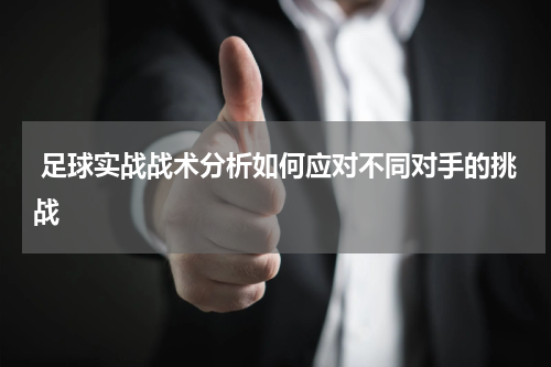  足球实战战术分析如何应对不同对手的挑战