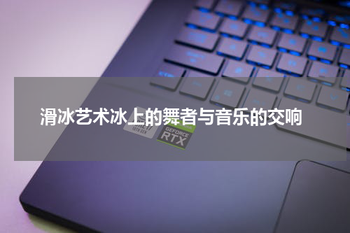  滑冰艺术冰上的舞者与音乐的交响