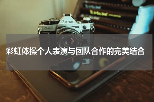  彩虹体操个人表演与团队合作的完美结合