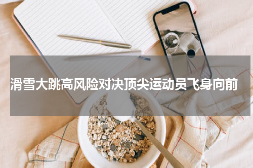  滑雪大跳高风险对决顶尖运动员飞身向前
