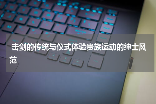  击剑的传统与仪式体验贵族运动的绅士风范