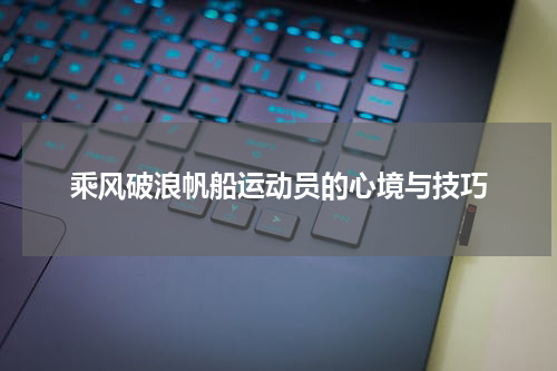 乘风破浪帆船运动员的心境与技巧