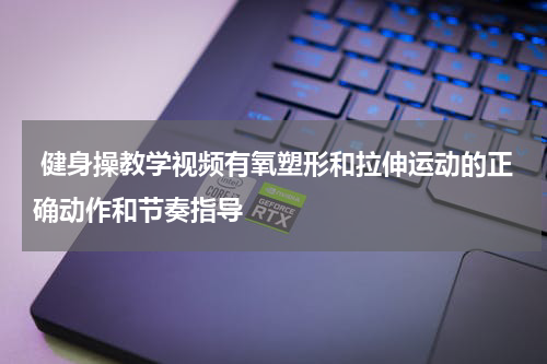  健身操教学视频有氧塑形和拉伸运动的正确动作和节奏指导