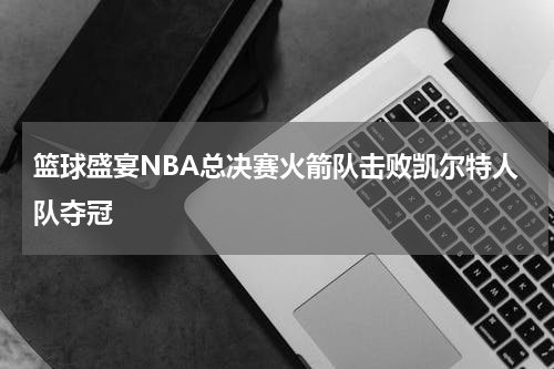 篮球盛宴NBA总决赛火箭队击败凯尔特人队夺冠