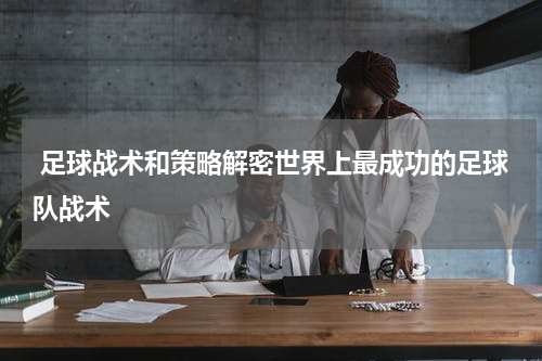  足球战术和策略解密世界上最成功的足球队战术