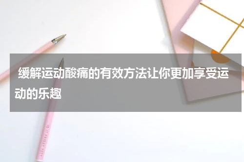  缓解运动酸痛的有效方法让你更加享受运动的乐趣