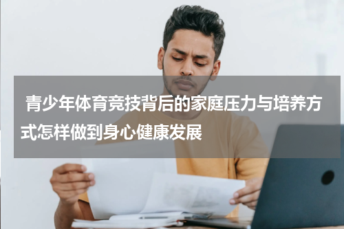  青少年体育竞技背后的家庭压力与培养方式怎样做到身心健康发展