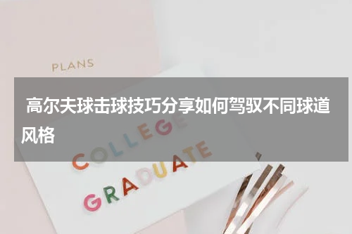  高尔夫球击球技巧分享如何驾驭不同球道风格