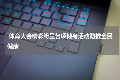  体育大会精彩纷呈各项健身活动助推全民健康