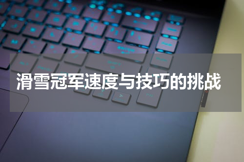  滑雪冠军速度与技巧的挑战