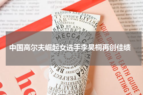  中国高尔夫崛起女选手李昊桐再创佳绩