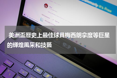  美洲盃歷史上最佳球員梅西朗拿度等巨星的輝煌風采和技藝