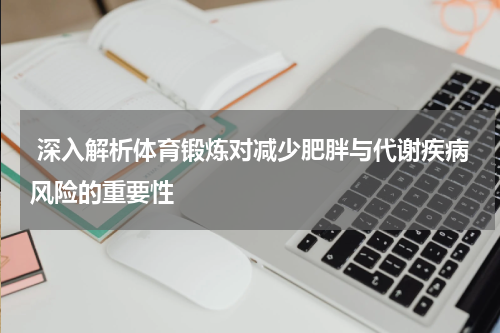  深入解析体育锻炼对减少肥胖与代谢疾病风险的重要性