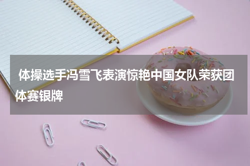  体操选手冯雪飞表演惊艳中国女队荣获团体赛银牌