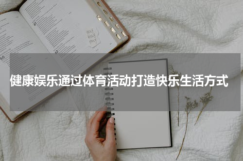  健康娱乐通过体育活动打造快乐生活方式