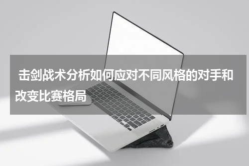  击剑战术分析如何应对不同风格的对手和改变比赛格局