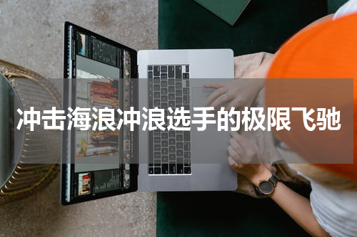 冲击海浪冲浪选手的极限飞驰