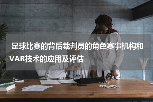  足球比赛的背后裁判员的角色赛事机构和VAR技术的应用及评估