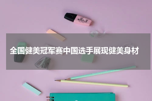  全国健美冠军赛中国选手展现健美身材