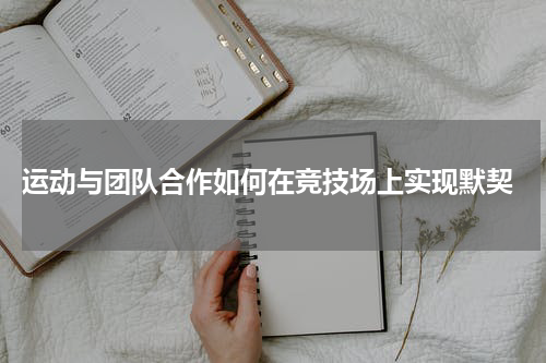  运动与团队合作如何在竞技场上实现默契